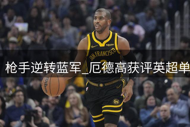 枪手逆转蓝军 厄德高获评英超单场MVP